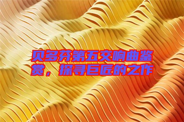 貝多芬第五交響曲鑒賞，探尋巨匠的之作