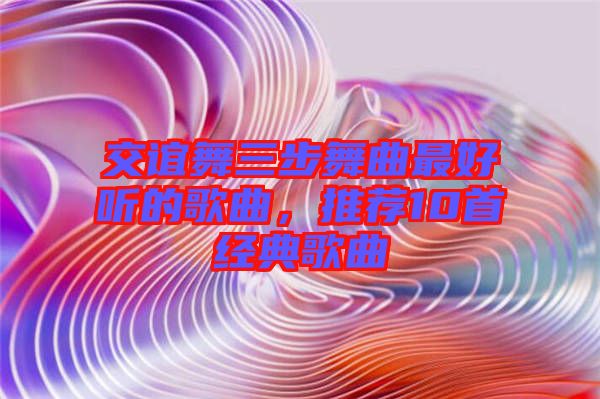交誼舞三步舞曲最好聽的歌曲，推薦10首經(jīng)典歌曲