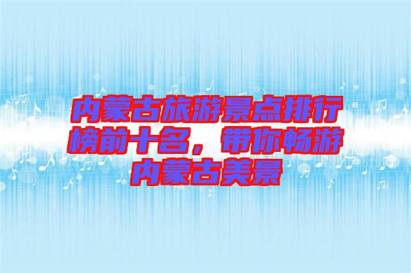 內蒙古旅游景點排行榜前十名，帶你暢游內蒙古美景