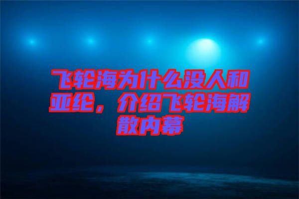 飛輪海為什么沒人和亞綸，介紹飛輪海解散內(nèi)幕