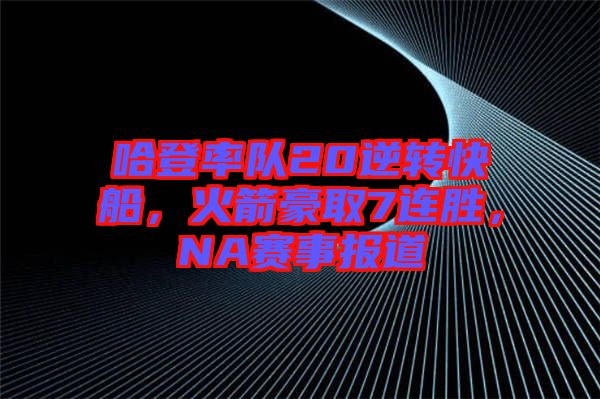 哈登率隊(duì)20逆轉(zhuǎn)快船，火箭豪取7連勝，NA賽事報(bào)道