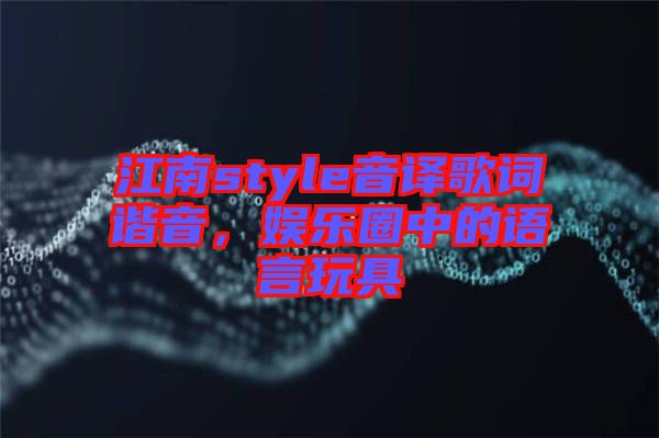 江南style音譯歌詞諧音，娛樂圈中的語言玩具