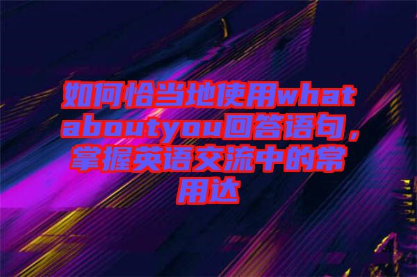 如何恰當(dāng)?shù)厥褂脀hataboutyou回答語(yǔ)句，掌握英語(yǔ)交流中的常用達(dá)