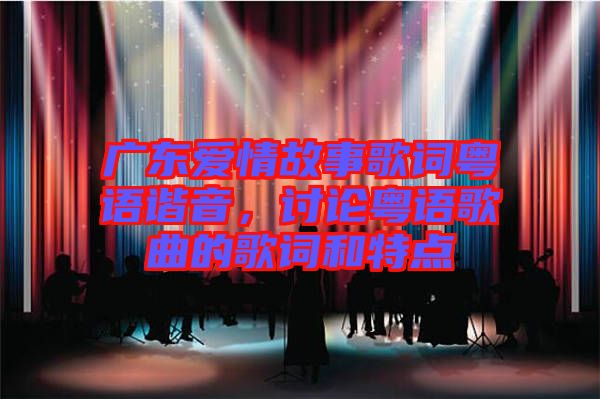 廣東愛(ài)情故事歌詞粵語(yǔ)諧音，討論粵語(yǔ)歌曲的歌詞和特點(diǎn)