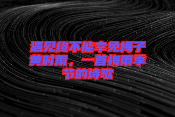 遇見終不能幸免梅子黃時雨，一首梅雨季節(jié)的詩歌