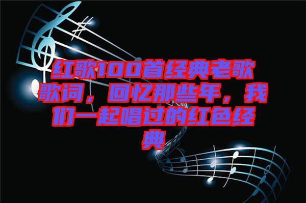 紅歌100首經(jīng)典老歌歌詞，回憶那些年，我們一起唱過的紅色經(jīng)典