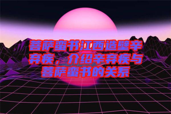 菩薩蠻書江西造壁辛棄疾，介紹辛棄疾與菩薩蠻書的關系