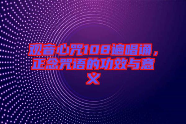觀音心咒108遍唱誦，正念咒語的功效與意義