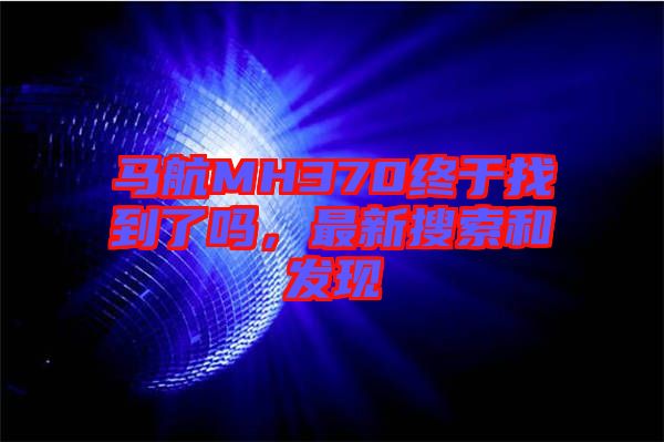 馬航MH370終于找到了嗎，最新搜索和發(fā)現(xiàn)