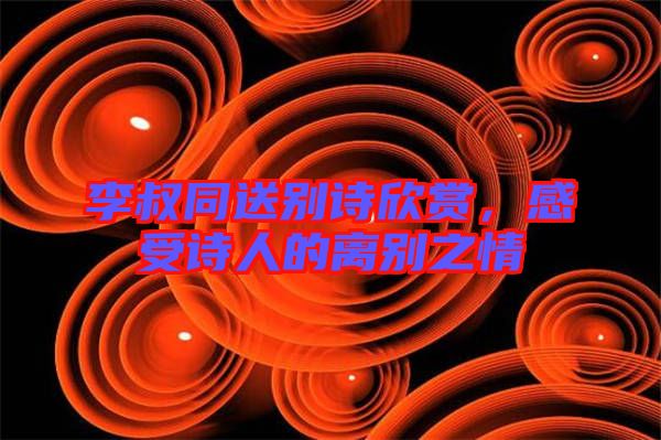 李叔同送別詩欣賞，感受詩人的離別之情