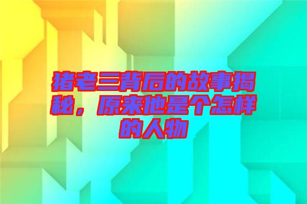 豬老三背后的故事揭秘，原來(lái)他是個(gè)怎樣的人物