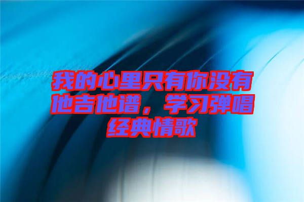 我的心里只有你沒有他吉他譜，學(xué)習(xí)彈唱經(jīng)典情歌