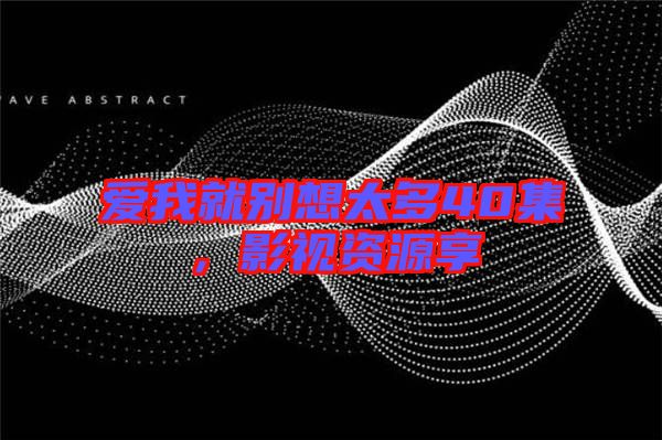 愛我就別想太多40集，影視資源享