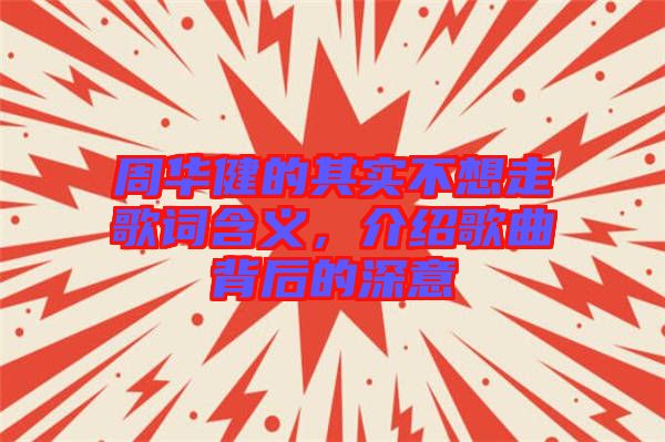 周華健的其實(shí)不想走歌詞含義，介紹歌曲背后的深意