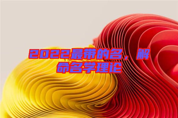 2022最帶的名，解命名學(xué)理論