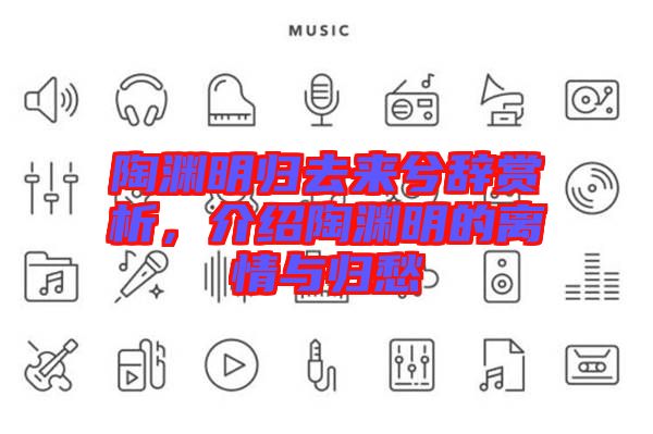 陶淵明歸去來(lái)兮辭賞析，介紹陶淵明的離情與歸愁