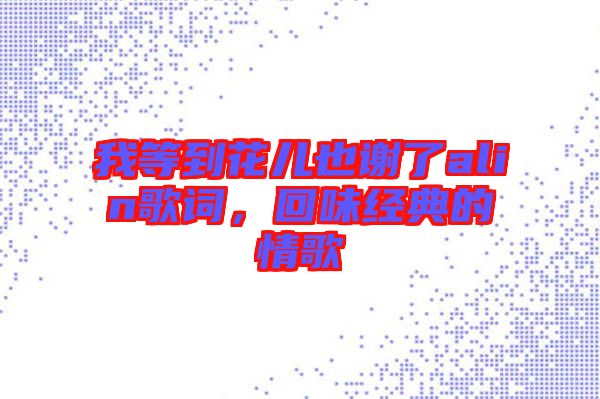 我等到花兒也謝了alin歌詞，回味經(jīng)典的情歌