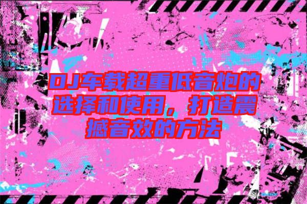 DJ車載超重低音炮的選擇和使用，打造震撼音效的方法