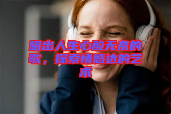 唱出人生心酸無奈的歌，探索情感達的藝術(shù)