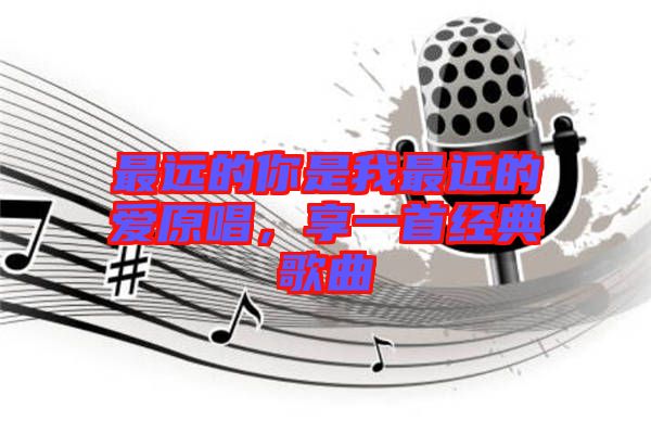 最遠(yuǎn)的你是我最近的愛原唱，享一首經(jīng)典歌曲