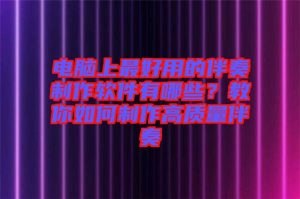 電腦上最好用的伴奏制作軟件有哪些？教你如何制作高質(zhì)量伴奏