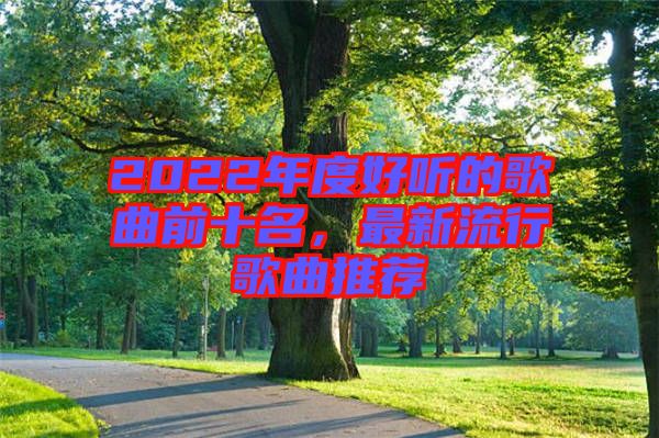 2022年度好聽的歌曲前十名，最新流行歌曲推薦