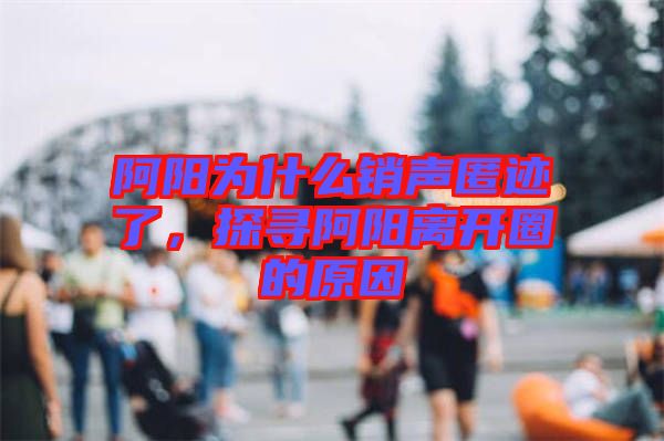 阿陽為什么銷聲匿跡了，探尋阿陽離開圈的原因