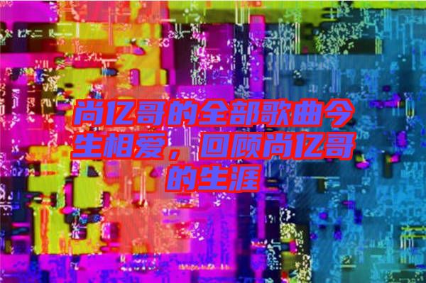 尚億哥的全部歌曲今生相愛，回顧尚億哥的生涯
