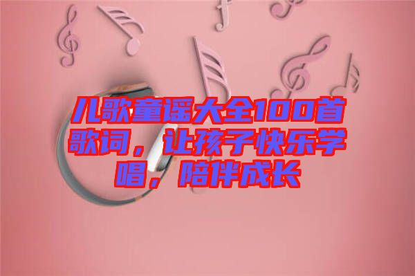 兒歌童謠大全100首歌詞，讓孩子快樂學唱，陪伴成長