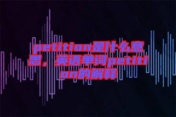 petition是什么意思，英語單詞petition的解釋
