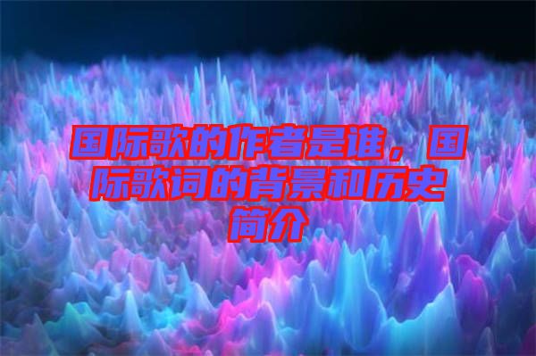國際歌的作者是誰，國際歌詞的背景和歷史簡(jiǎn)介