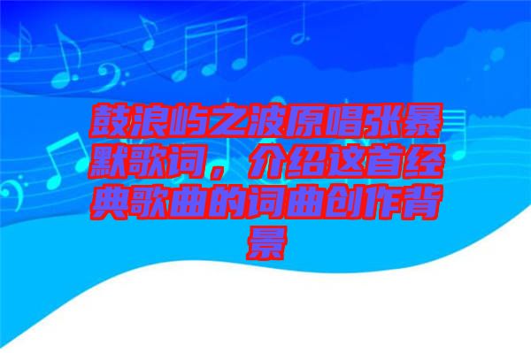 鼓浪嶼之波原唱張暴默歌詞，介紹這首經(jīng)典歌曲的詞曲創(chuàng)作背景