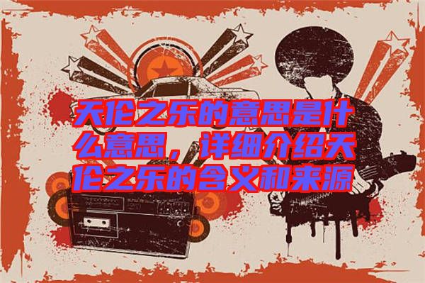 天倫之樂的意思是什么意思，詳細(xì)介紹天倫之樂的含義和來源