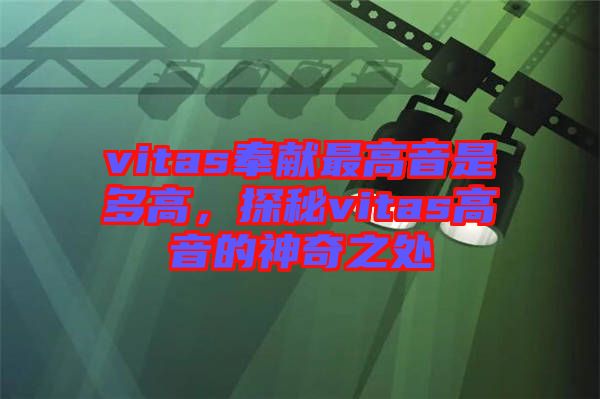 vitas奉獻最高音是多高，探秘vitas高音的神奇之處