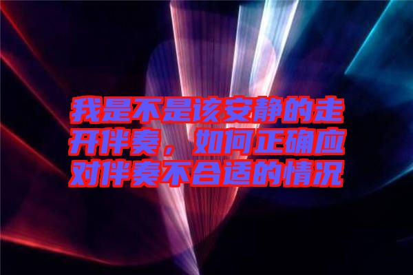 我是不是該安靜的走開伴奏，如何正確應(yīng)對伴奏不合適的情況