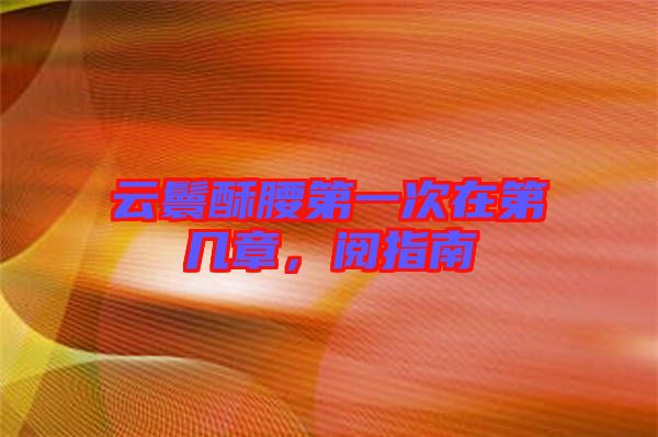 云鬟酥腰第一次在第幾章，閱指南