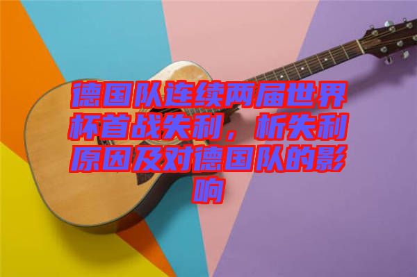 德國隊連續(xù)兩屆世界杯首戰(zhàn)失利，析失利原因及對德國隊的影響