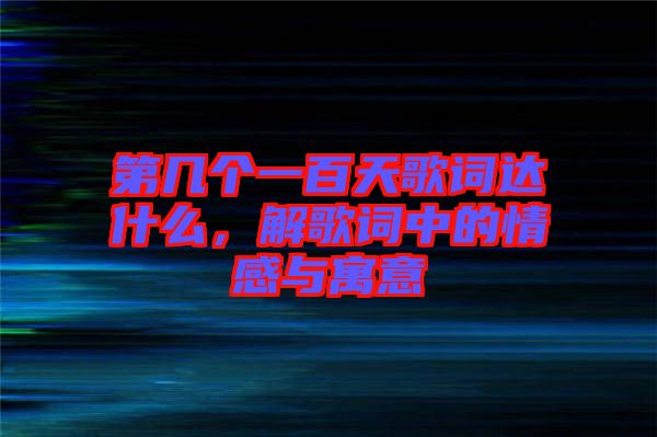 第幾個一百天歌詞達什么，解歌詞中的情感與寓意
