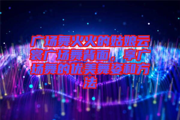 廣場舞火火的姑娘云裳廣場舞背面，享廣場舞的優(yōu)美舞姿和方法