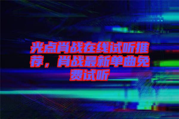 光點肖戰(zhàn)在線試聽推薦，肖戰(zhàn)最新單曲免費試聽
