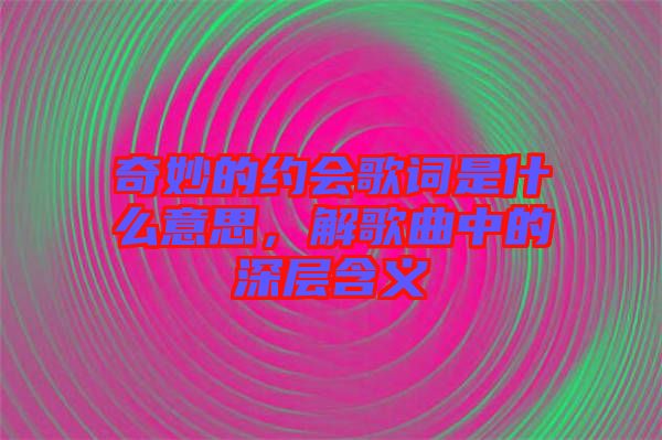 奇妙的約會(huì)歌詞是什么意思，解歌曲中的深層含義
