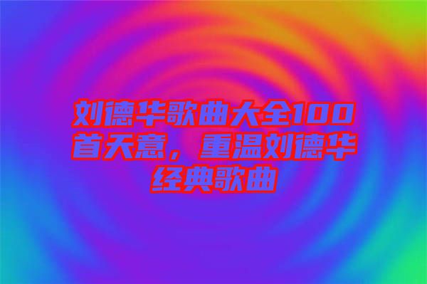 劉德華歌曲大全100首天意，重溫劉德華經(jīng)典歌曲