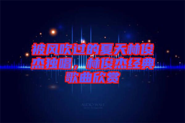 被風(fēng)吹過的夏天林俊杰獨(dú)唱，林俊杰經(jīng)典歌曲欣賞
