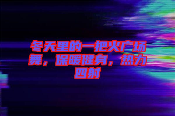 冬天里的一把火廣場(chǎng)舞，保暖健身，熱力四射