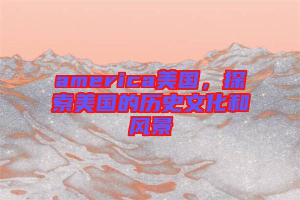 america美國，探索美國的歷史文化和風(fēng)景