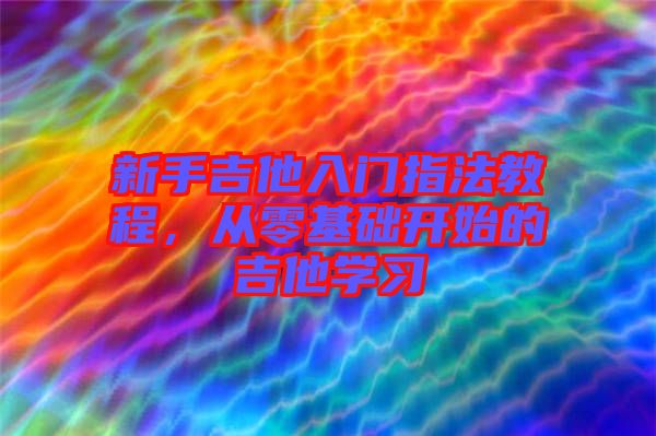 新手吉他入門指法教程，從零基礎(chǔ)開始的吉他學(xué)習(xí)