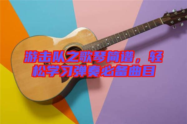 游擊隊之歌琴簡譜，輕松學(xué)習彈奏必備曲目