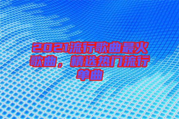 2021流行歌曲最火歌曲，精選熱門流行單曲