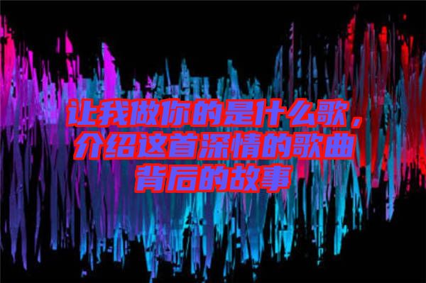 讓我做你的是什么歌，介紹這首深情的歌曲背后的故事