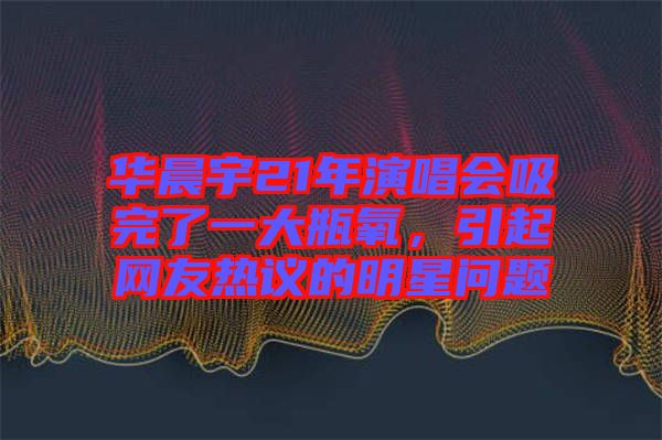 華晨宇21年演唱會吸完了一大瓶氧，引起網(wǎng)友熱議的明星問題